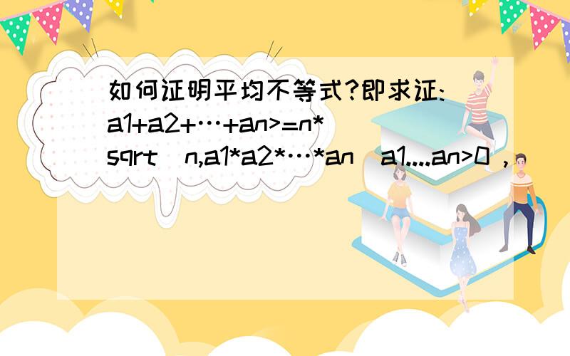 如何证明平均不等式?即求证:a1+a2+…+an>=n*sqrt(n,a1*a2*…*an)a1....an>0 ,