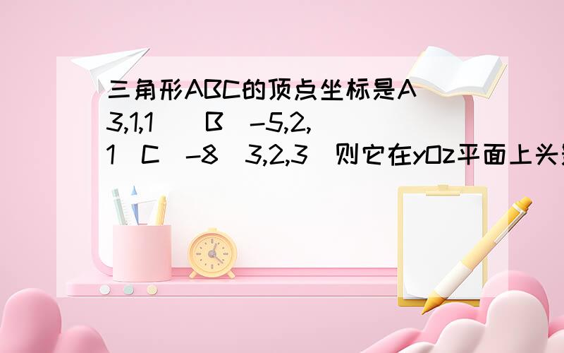 三角形ABC的顶点坐标是A(3,1,1)`B(-5,2,1)C(-8\3,2,3)则它在yOz平面上头影图形的面积是?咋做的?拜托了!