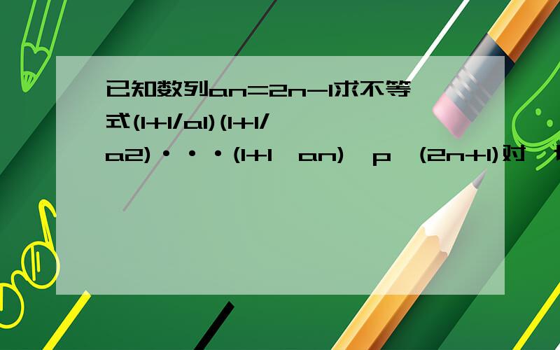 已知数列an=2n-1求不等式(1+1/a1)(1+1/a2)···(1+1、an)≥p√(2n+1)对一切n∈N