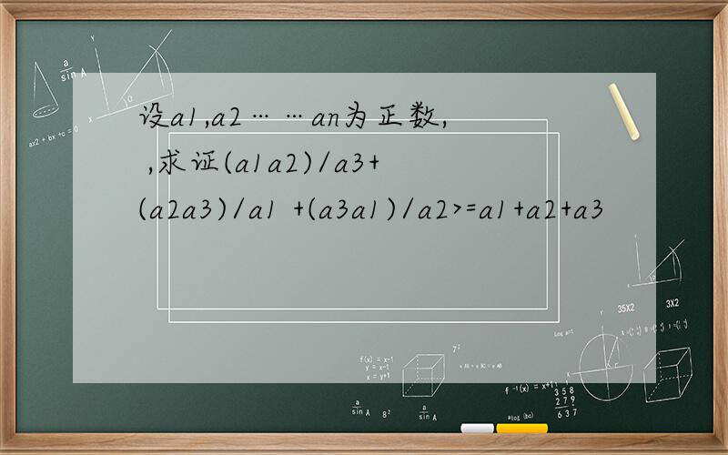 设a1,a2……an为正数, ,求证(a1a2)/a3+(a2a3)/a1 +(a3a1)/a2>=a1+a2+a3