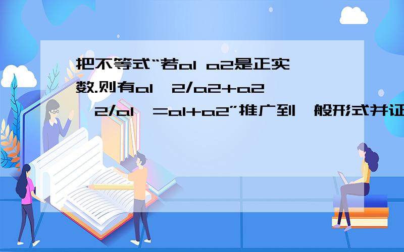 把不等式“若a1 a2是正实数.则有a1^2/a2+a2^2/a1>=a1+a2”推广到一般形式并证明证明的是类推出来的结论