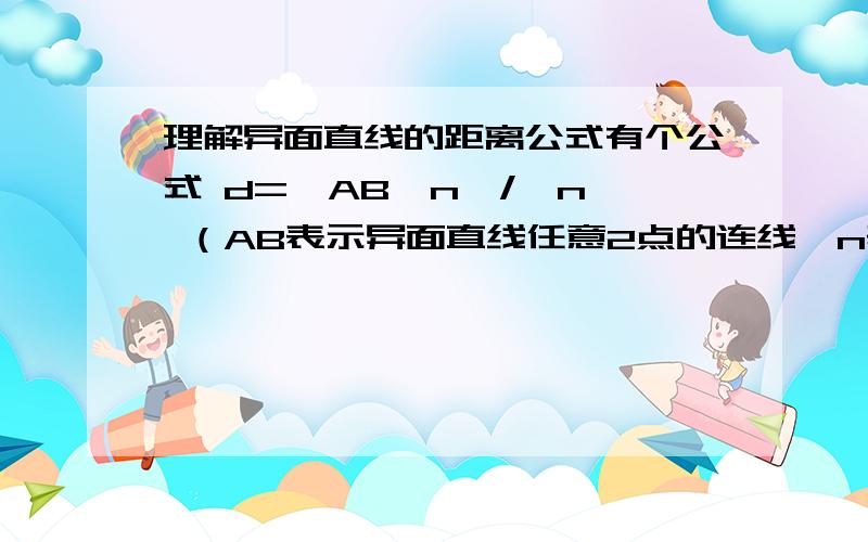 理解异面直线的距离公式有个公式 d=【AB*n】/【n】 （AB表示异面直线任意2点的连线,n表示法向量,相信大家熟悉公式）但是我不理解公式怎么得到的,为什么异面直线任意2点的连线都行?）