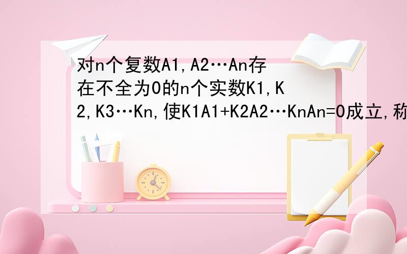 对n个复数A1,A2…An存在不全为0的n个实数K1,K2,K3…Kn,使K1A1+K2A2…KnAn=0成立,称A1,A2线性相关》判断三个复数1,-1,2+2i是否“线性相关”.证明!