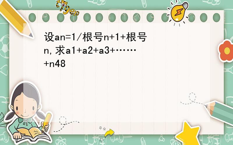 设an=1/根号n+1+根号n,求a1+a2+a3+……+n48