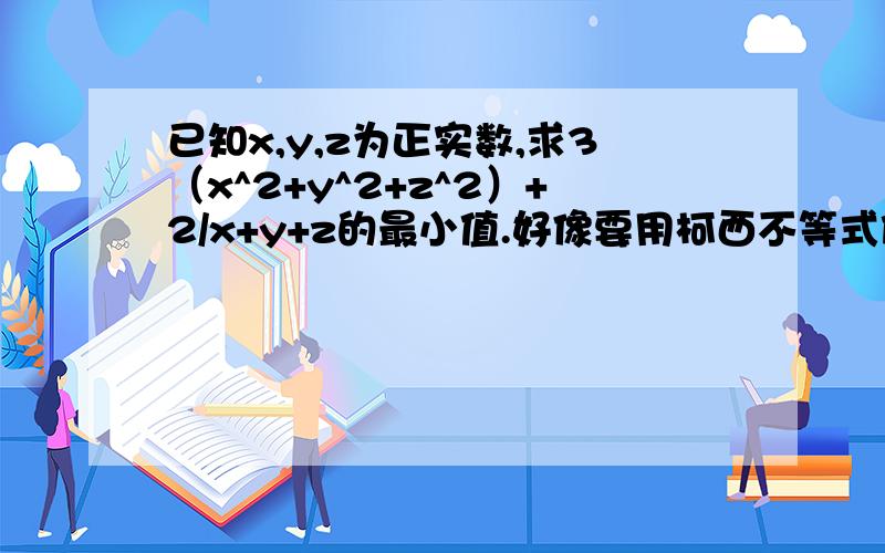 已知x,y,z为正实数,求3（x^2+y^2+z^2）+2/x+y+z的最小值.好像要用柯西不等式做.