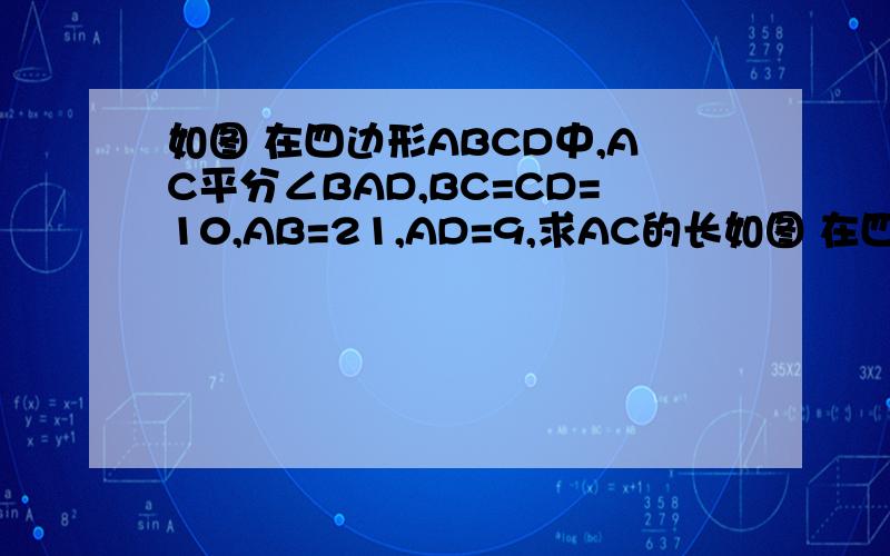 如图 在四边形ABCD中,AC平分∠BAD,BC=CD=10,AB=21,AD=9,求AC的长如图 在四边形ABCD中,AC平分∠BAD,BC=CD=10,AB=21,AD=9,求AC的长(图片已经插入)