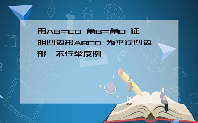 用AB=CD 角B=角D 证明四边形ABCD 为平行四边形,不行举反例,