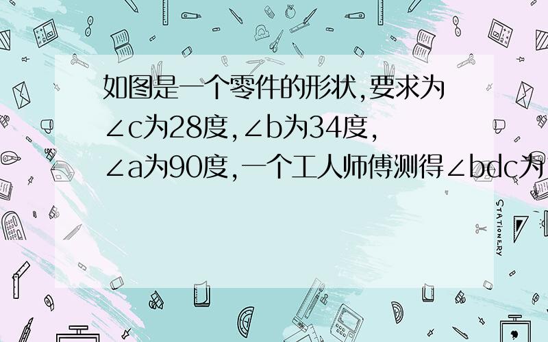 如图是一个零件的形状,要求为∠c为28度,∠b为34度,∠a为90度,一个工人师傅测得∠bdc为150度,根据你学过的知识判定零件是否合格