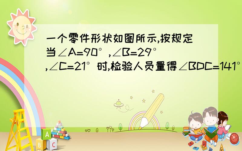 一个零件形状如图所示,按规定当∠A=90°,∠B=29°,∠C=21°时,检验人员量得∠BDC=141°就断定不合格?Why?