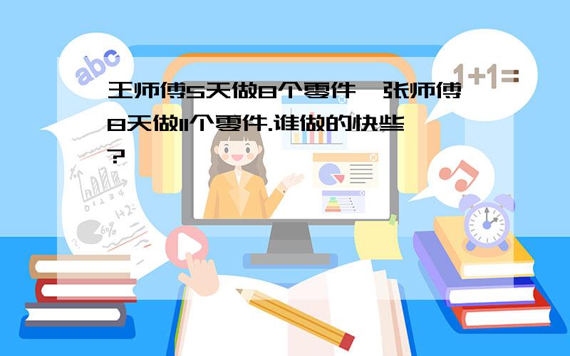 王师傅5天做8个零件,张师傅8天做11个零件.谁做的快些?