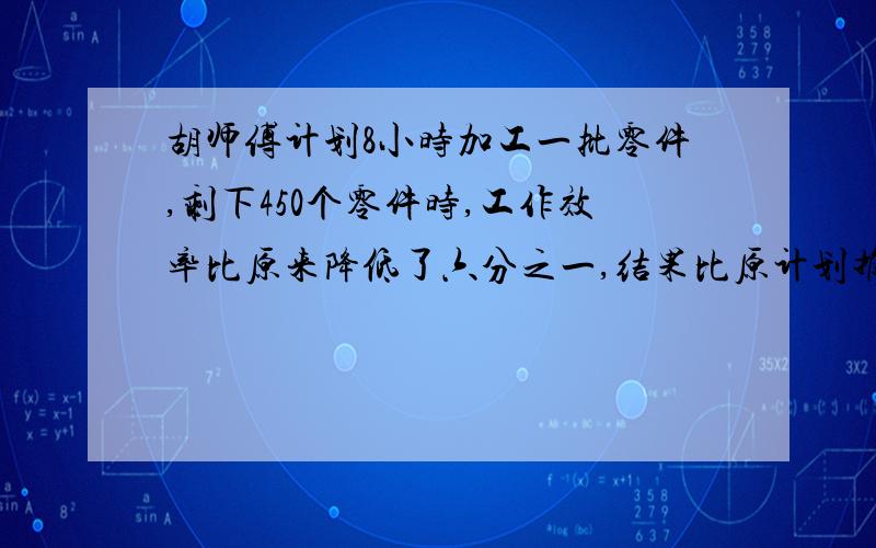 胡师傅计划8小时加工一批零件,剩下450个零件时,工作效率比原来降低了六分之一,结果比原计划推迟30分钟