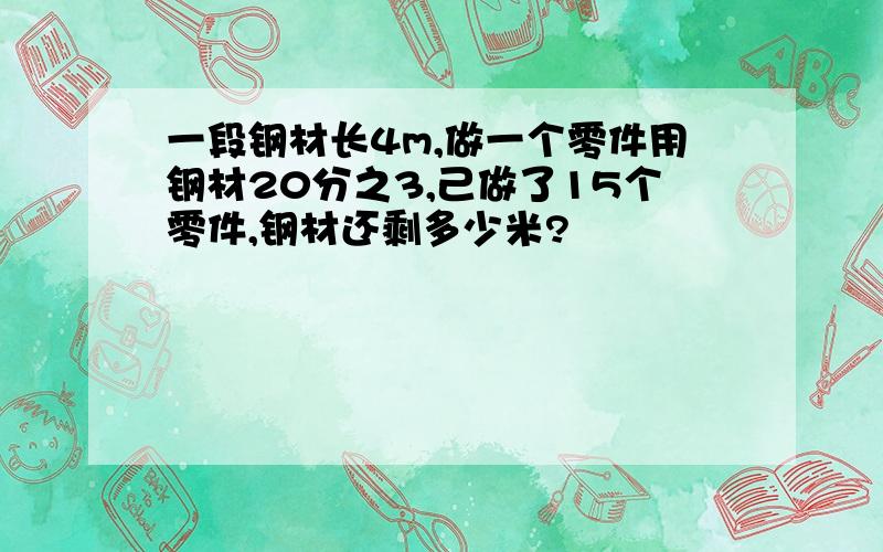 一段钢材长4m,做一个零件用钢材20分之3,己做了15个零件,钢材还剩多少米?