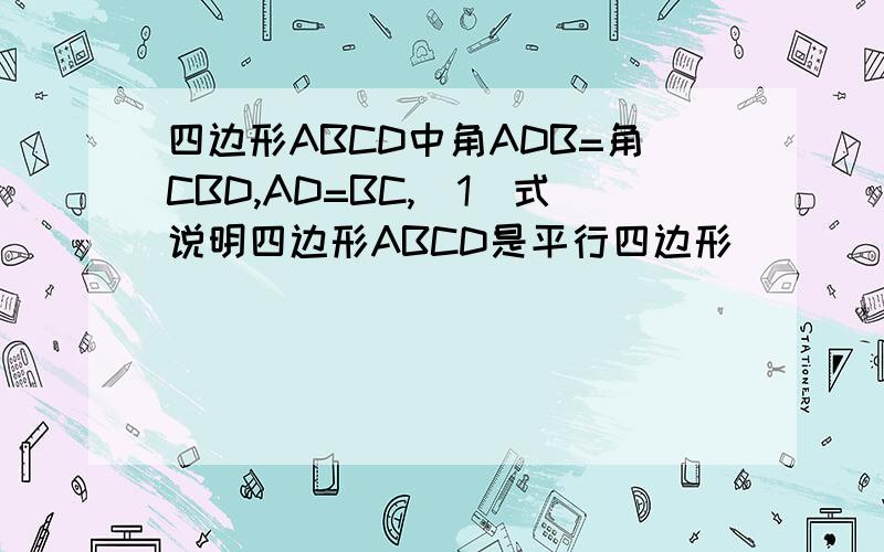 四边形ABCD中角ADB=角CBD,AD=BC,（1）式说明四边形ABCD是平行四边形