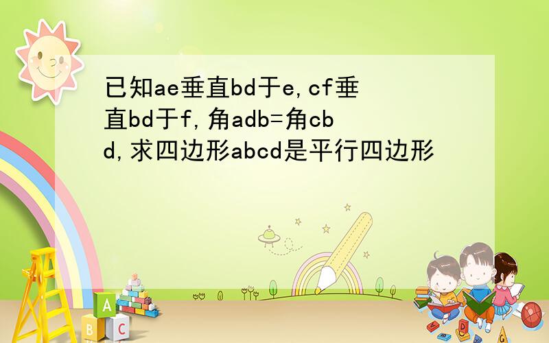 已知ae垂直bd于e,cf垂直bd于f,角adb=角cbd,求四边形abcd是平行四边形