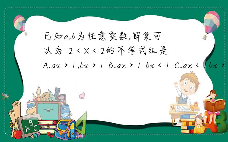 已知a,b为任意实数,解集可以为-2＜X＜2的不等式组是A.ax＞1,bx＞1 B.ax＞1 bx＜1 C.ax＜1bx＞1 D.ax＜1,bx＜1 带理由,