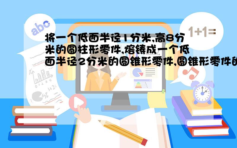 将一个低面半径1分米,高8分米的圆柱形零件,熔铸成一个低面半径2分米的圆锥形零件,圆锥形零件的高是多少