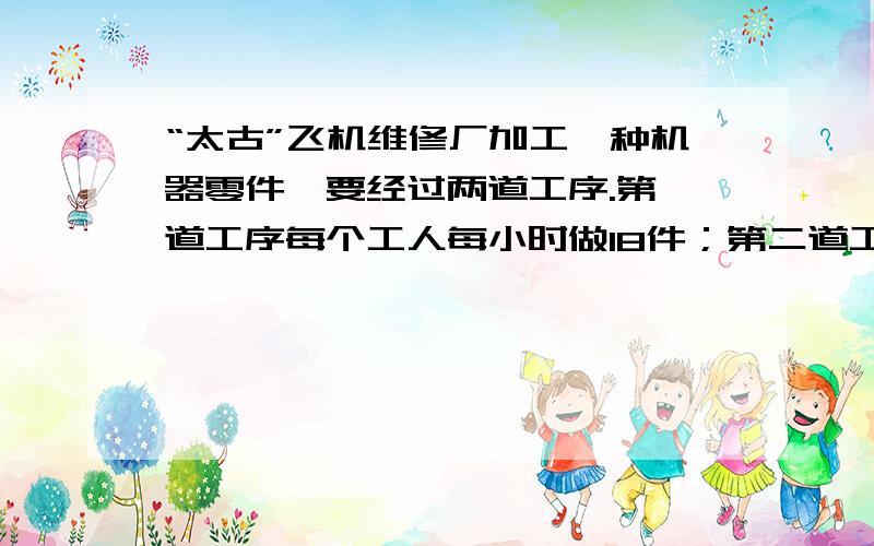 “太古”飞机维修厂加工一种机器零件,要经过两道工序.第一道工序每个工人每小时做18件；第二道工序每个工人每小时做12件；各道工序最少应安排多少人,才能使生产流程顺畅而不脱节?