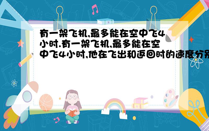 有一架飞机,最多能在空中飞4小时.有一架飞机,最多能在空中飞4小时,他在飞出和返回时的速度分别为950KM/H与850KM/H,这架飞机最多能在空中飞多少个小时?问题是多少千米