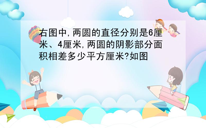 右图中,两圆的直径分别是6厘米、4厘米,两圆的阴影部分面积相差多少平方厘米?如图