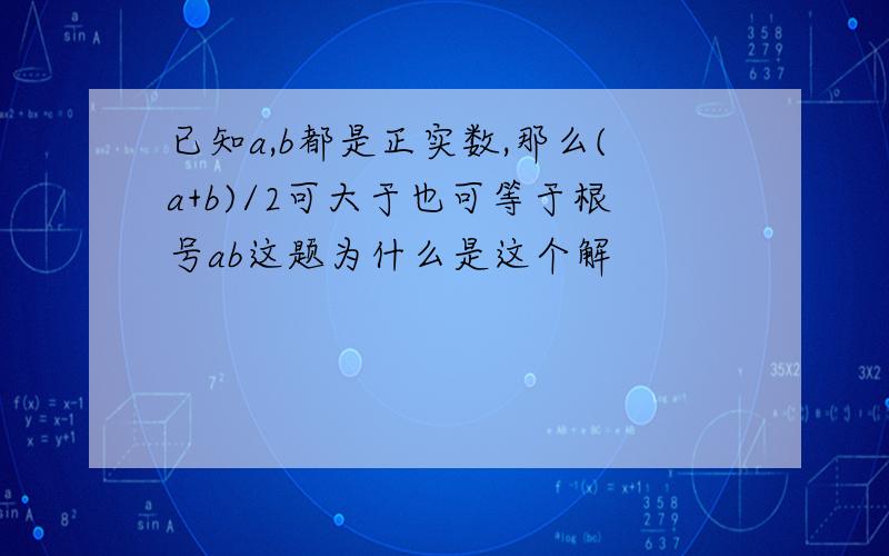 已知a,b都是正实数,那么(a+b)/2可大于也可等于根号ab这题为什么是这个解