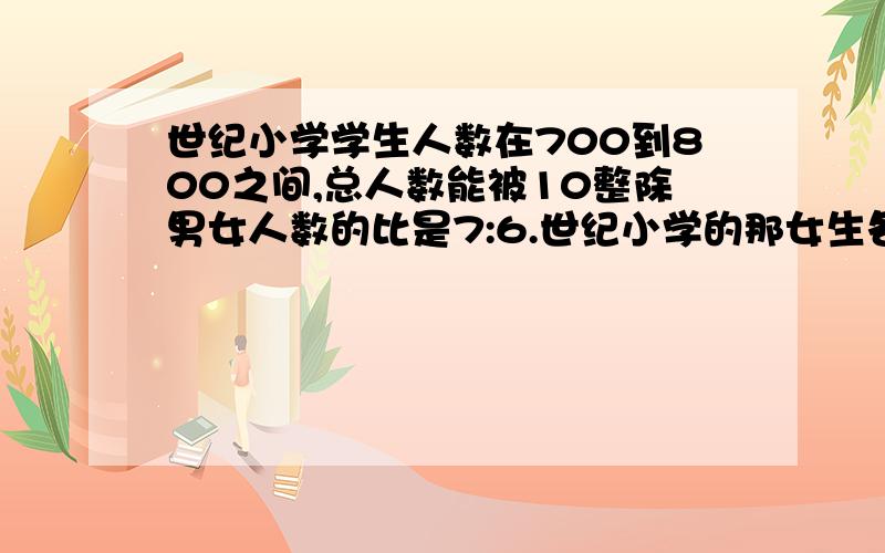 世纪小学学生人数在700到800之间,总人数能被10整除男女人数的比是7:6.世纪小学的那女生各有多少人?