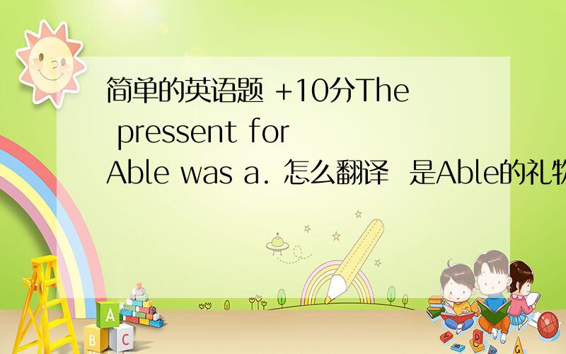 简单的英语题 +10分The pressent for Able was a. 怎么翻译  是Able的礼物还是礼物对于Able来说?