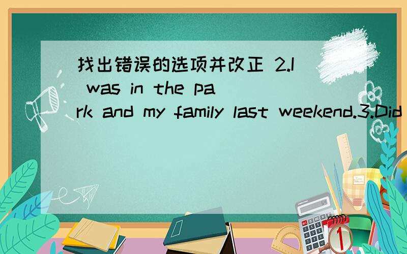 找出错误的选项并改正 2.I was in the park and my family last weekend.3.Did you go camp on the farm 4.Please give the book for me,It's mice5.There are lots delicious food to eat