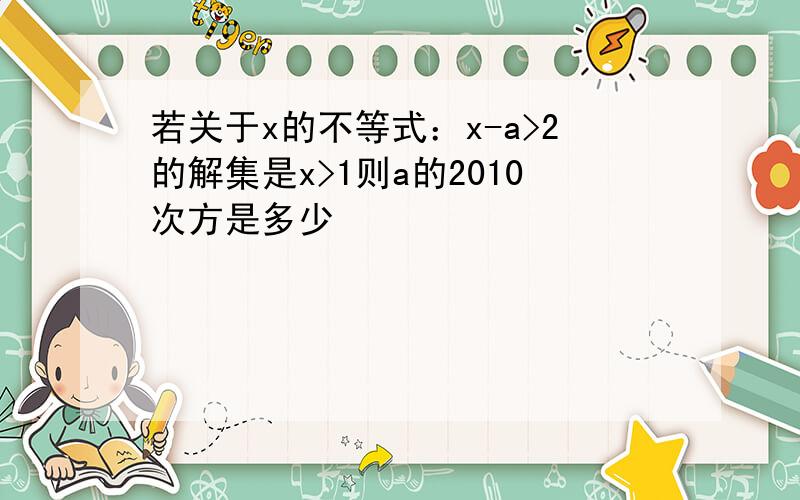 若关于x的不等式：x-a>2的解集是x>1则a的2010次方是多少