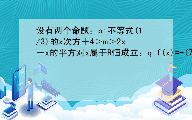 设有两个命题：p:不等式(1/3)的x次方＋4＞m＞2x－x的平方对x属于R恒成立；q:f(x)=-(7-2m)的x次方是R上的减函数；如果p且q为真命题,求m的取值范围