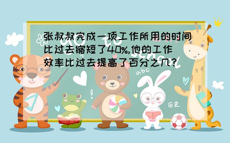 张叔叔完成一项工作所用的时间比过去缩短了40%,他的工作效率比过去提高了百分之几?