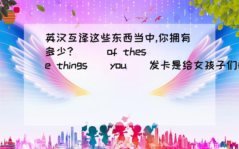 英汉互译这些东西当中,你拥有多少?＿ ＿ of these things ＿ you ＿ 发卡是给女孩子们的.＿ ＿ are ＿ girls.对画线部分提问.I usually get up at 7:00 in the morning.(画线部分是 at 7:00)＿ ＿ ＿ you usuallu get up