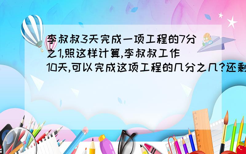 李叔叔3天完成一项工程的7分之1,照这样计算,李叔叔工作10天,可以完成这项工程的几分之几?还剩下几分之几没有完成?