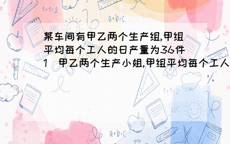 某车间有甲乙两个生产组,甲组平均每个工人的日产量为36件1．甲乙两个生产小姐,甲组平均每个工人的日产量为36件,标准差为9.6件,乙组工人日产量资料如下:日产量(件数) 工人数(人)40 18要求(1