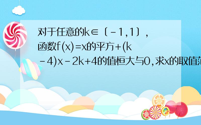 对于任意的k∈〔-1,1〕,函数f(x)=x的平方+(k-4)x-2k+4的值恒大与0,求x的取值范围