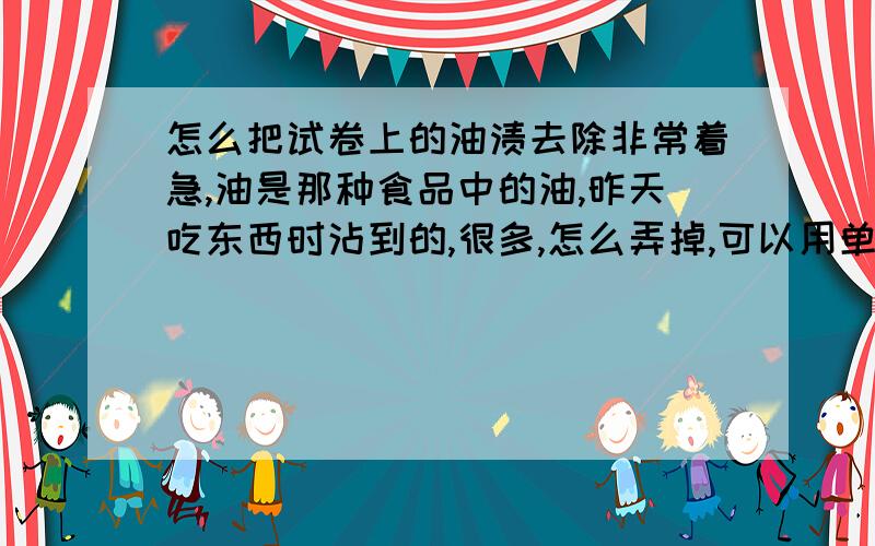 怎么把试卷上的油渍去除非常着急,油是那种食品中的油,昨天吃东西时沾到的,很多,怎么弄掉,可以用单面胶弄吗?还是用水弄?