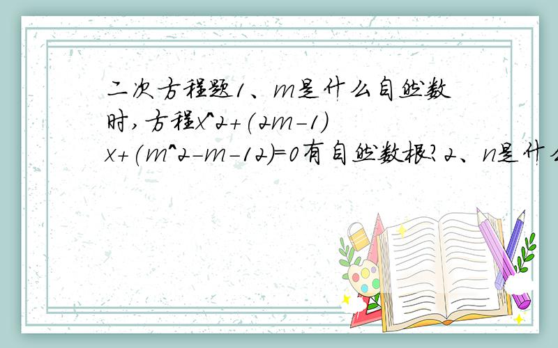 二次方程题1、m是什么自然数时,方程x^2+(2m-1)x+(m^2-m-12)=0有自然数根?2、n是什么整数时,方程（n+1)^2x^2-5n(n+1)x+(6n^2-n-1)=0有两个整数根?