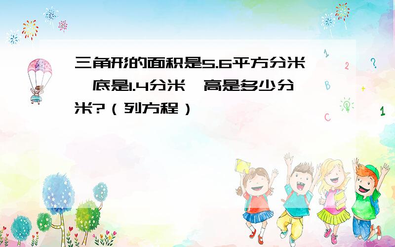 三角形的面积是5.6平方分米,底是1.4分米,高是多少分米?（列方程）