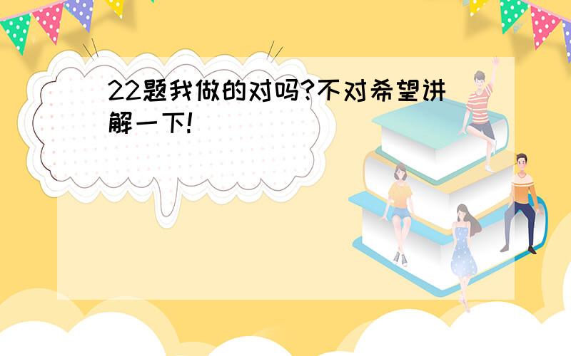 22题我做的对吗?不对希望讲解一下!