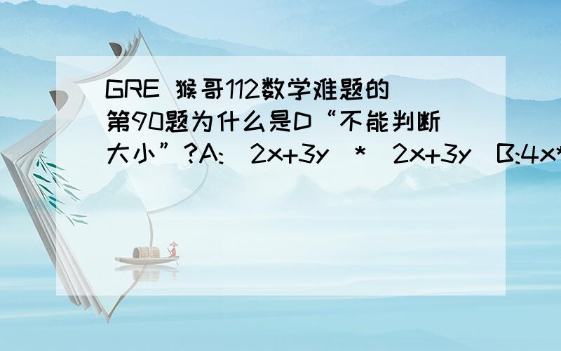 GRE 猴哥112数学难题的第90题为什么是D“不能判断大小”?A:(2x+3y)*(2x+3y)B:4x*x+6x*y+9y*y比较大小题,上面那个化开不就是下面那个吗?为什么是不能判断大小?