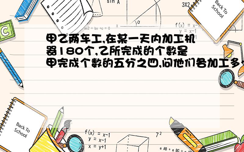 甲乙两车工,在某一天内加工机器180个,乙所完成的个数是甲完成个数的五分之四,问他们各加工多少个?