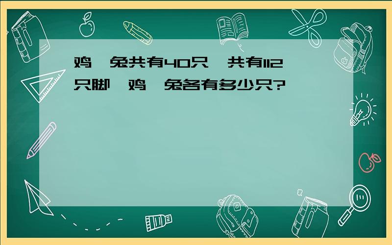 鸡、兔共有40只,共有112只脚,鸡、兔各有多少只?