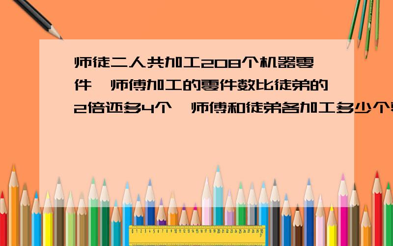 师徒二人共加工208个机器零件,师傅加工的零件数比徒弟的2倍还多4个,师傅和徒弟各加工多少个零件?不用方程