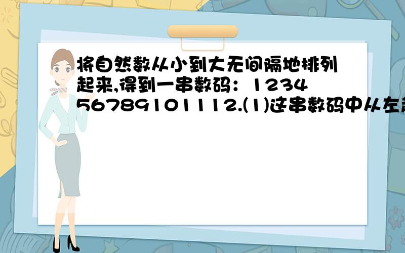 将自然数从小到大无间隔地排列起来,得到一串数码：123456789101112.(1)这串数码中从左起第1000个数码是几?(2)这串数码中从左起第几个数码对应于自然数1000中数码1?