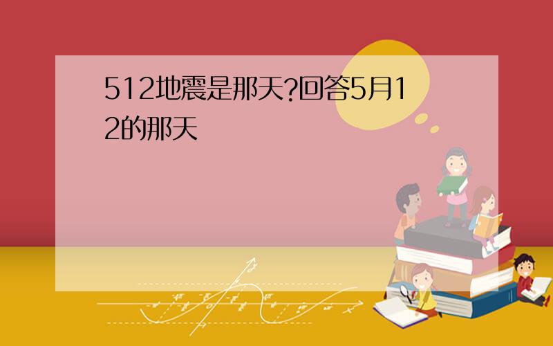 512地震是那天?回答5月12的那天