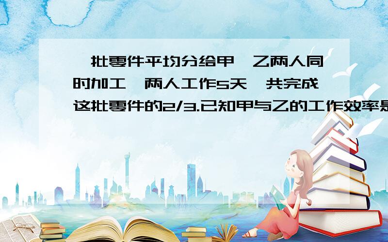 一批零件平均分给甲、乙两人同时加工,两人工作5天,共完成这批零件的2/3.已知甲与乙的工作效率是5：3,求乙还要几天才能完成分配给自己的任务.