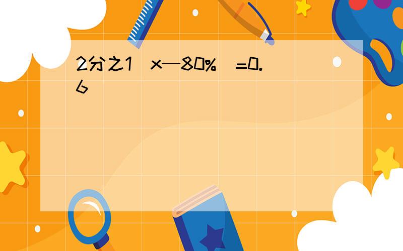 2分之1（x—80%)=0.6