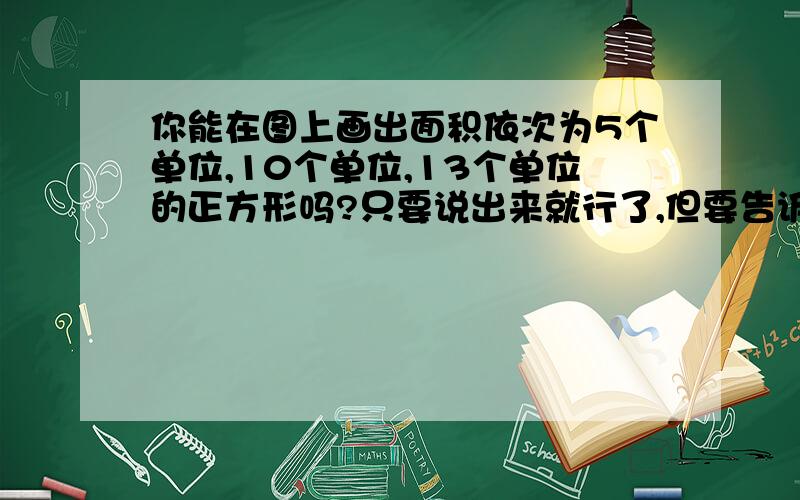 你能在图上画出面积依次为5个单位,10个单位,13个单位的正方形吗?只要说出来就行了,但要告诉我边长多少,怎么算