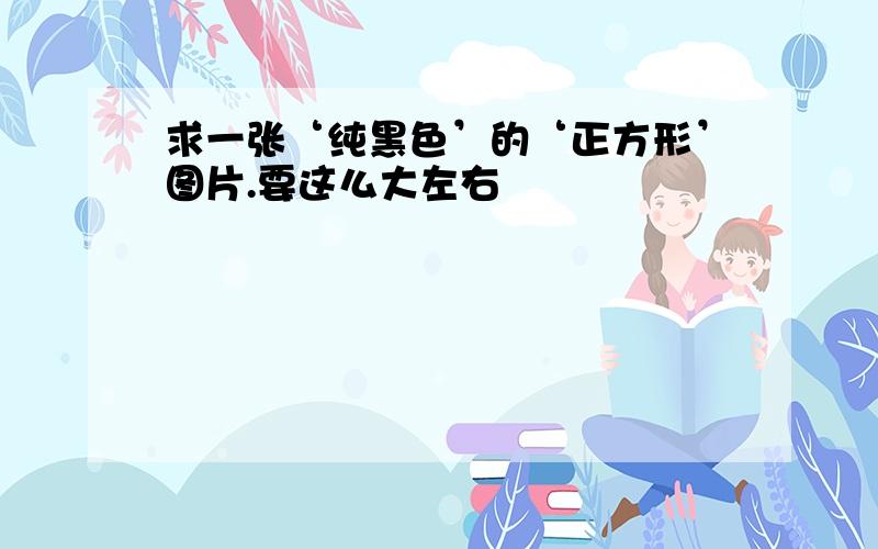 求一张‘纯黑色’的‘正方形’图片.要这么大左右