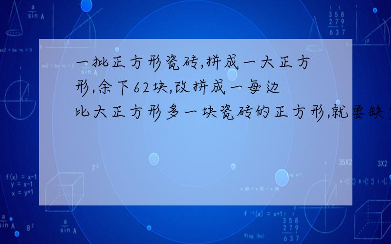 一批正方形瓷砖,拼成一大正方形,余下62块,改拼成一每边比大正方形多一块瓷砖的正方形,就要缺少49块问这批瓷砖共有几块?要求有步骤,并加于说明.