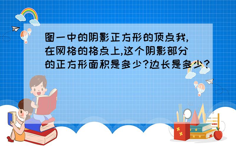 图一中的阴影正方形的顶点我,在网格的格点上,这个阴影部分的正方形面积是多少?边长是多少?